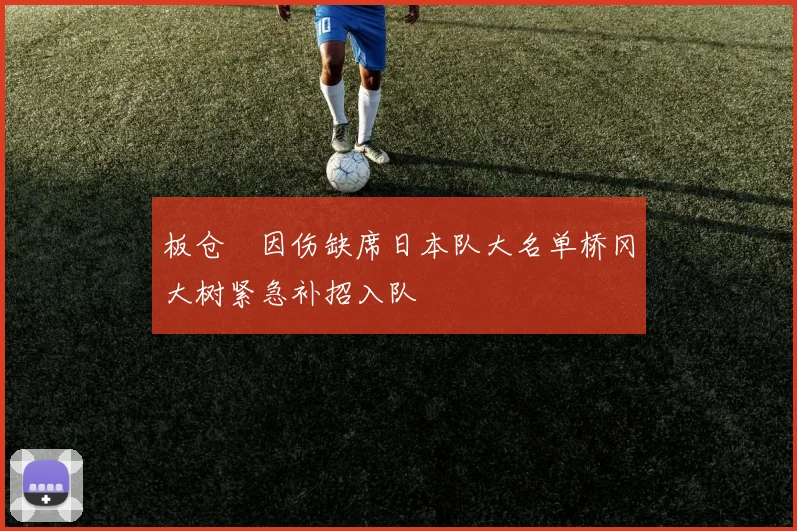 板仓滉因伤缺席日本队大名单桥冈大树紧急补招入队