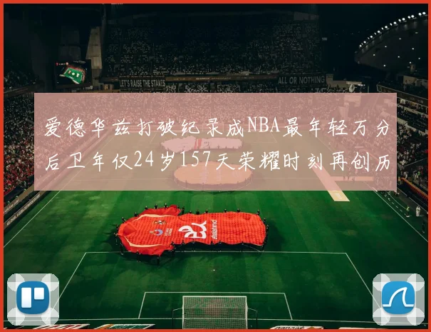 爱德华兹打破纪录成NBA最年轻万分后卫年仅24岁157天荣耀时刻再创历史