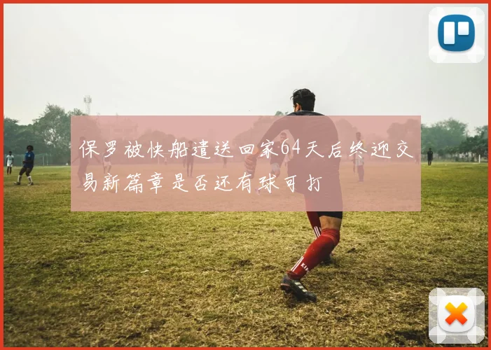保罗被快船遣送回家64天后终迎交易新篇章是否还有球可打