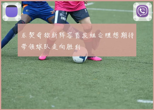 东契奇称新阵容首发组合理想期待带领球队走向胜利