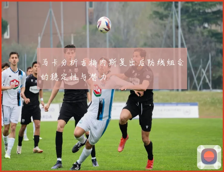 马卡分析吉梅内斯复出后防线组合的稳定性与潜力