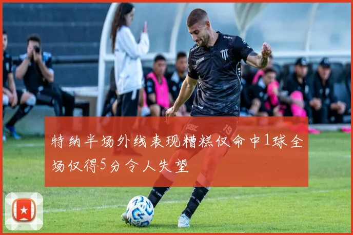 特纳半场外线表现糟糕仅命中1球全场仅得5分令人失望