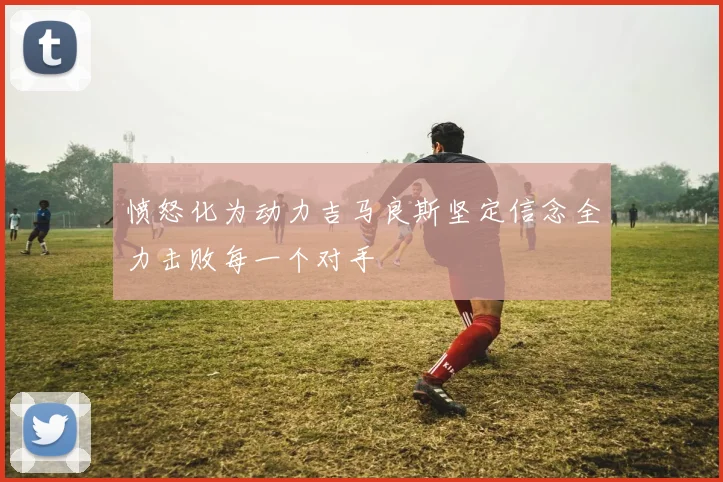 愤怒化为动力吉马良斯坚定信念全力击败每一个对手