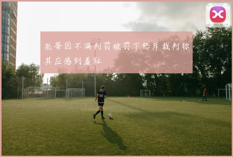 孔蒂因不满判罚被罚下怒斥裁判称其应感到羞耻