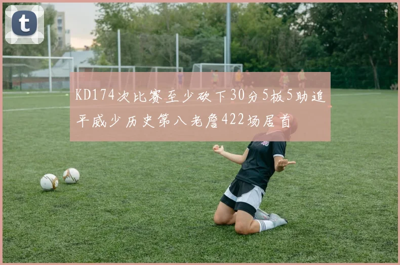 KD174次比赛至少砍下30分5板5助追平威少历史第八老詹422场居首