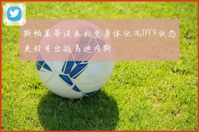 斯帕莱蒂谈米利克身体状况DV9状态良好可出战乌迪内斯