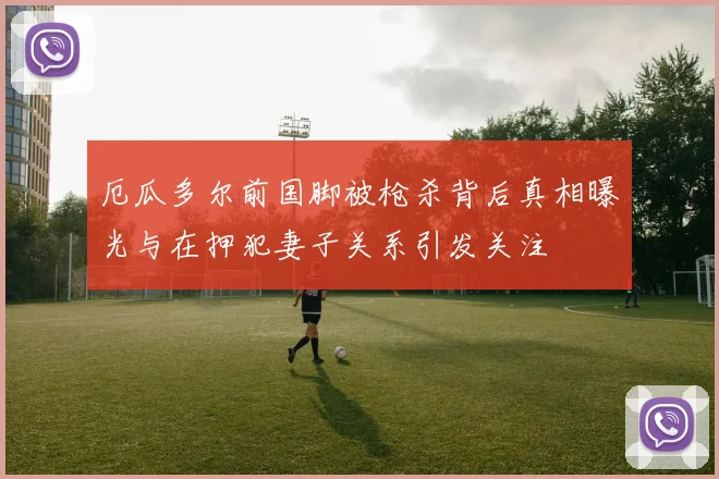 厄瓜多尔前国脚被枪杀背后真相曝光与在押犯妻子关系引发关注